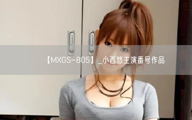 【MXGS-805】_小西悠主演番号作品